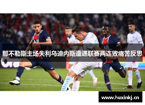 那不勒斯主场失利乌迪内斯遭遇联赛两连败痛苦反思