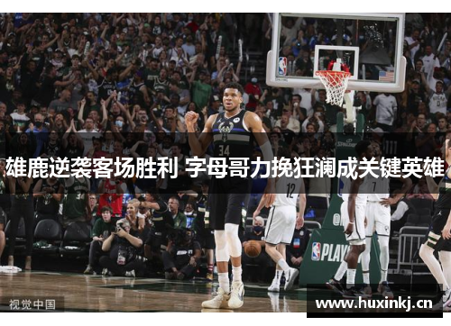 雄鹿逆袭客场胜利 字母哥力挽狂澜成关键英雄