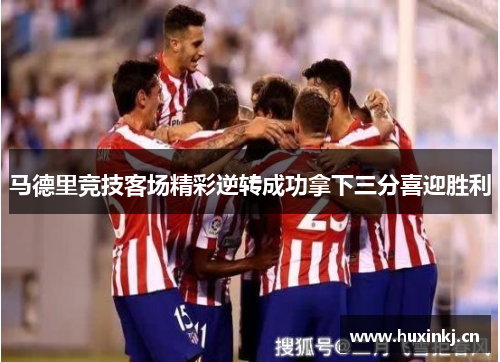 马德里竞技客场精彩逆转成功拿下三分喜迎胜利
