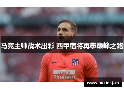 马竞主帅战术出彩 西甲宿将再攀巅峰之路