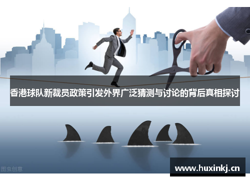 香港球队新裁员政策引发外界广泛猜测与讨论的背后真相探讨