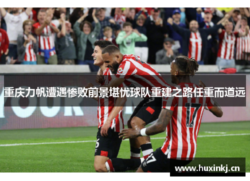 重庆力帆遭遇惨败前景堪忧球队重建之路任重而道远