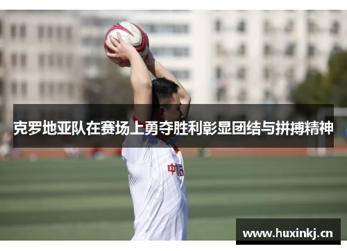 克罗地亚队在赛场上勇夺胜利彰显团结与拼搏精神