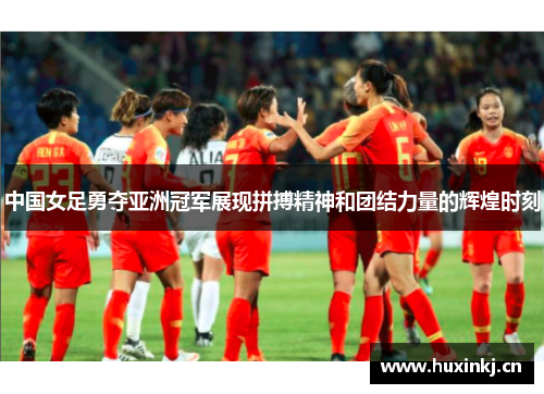 中国女足勇夺亚洲冠军展现拼搏精神和团结力量的辉煌时刻