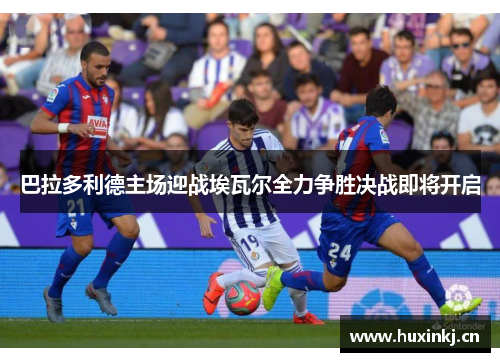 巴拉多利德主场迎战埃瓦尔全力争胜决战即将开启