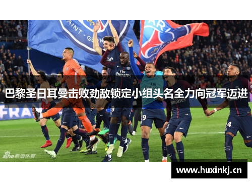 巴黎圣日耳曼击败劲敌锁定小组头名全力向冠军迈进