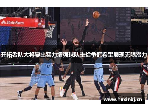 开拓者队大将复出实力增强球队重拾争冠希望展现无限潜力