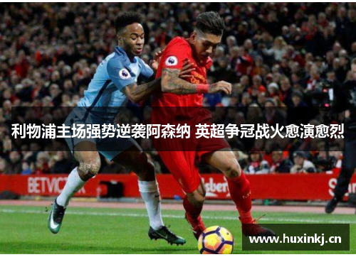 利物浦主场强势逆袭阿森纳 英超争冠战火愈演愈烈