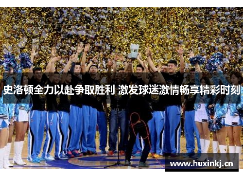 史洛顿全力以赴争取胜利 激发球迷激情畅享精彩时刻