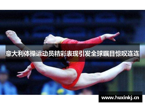 意大利体操运动员精彩表现引发全球瞩目惊叹连连