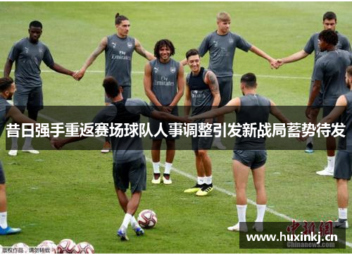 昔日强手重返赛场球队人事调整引发新战局蓄势待发