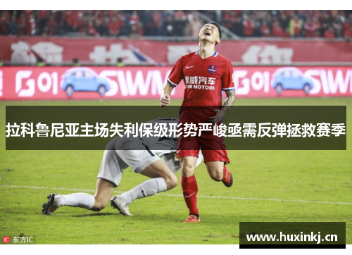拉科鲁尼亚主场失利保级形势严峻亟需反弹拯救赛季