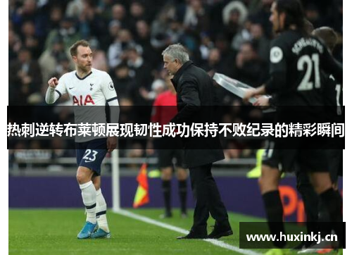 热刺逆转布莱顿展现韧性成功保持不败纪录的精彩瞬间