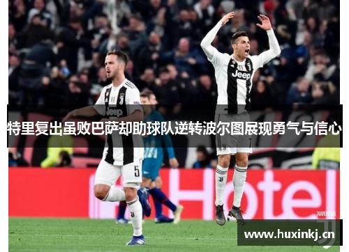 特里复出虽败巴萨却助球队逆转波尔图展现勇气与信心