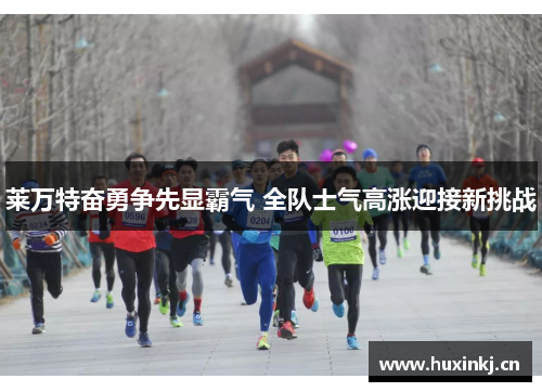 莱万特奋勇争先显霸气 全队士气高涨迎接新挑战