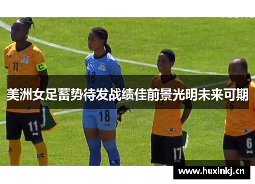美洲女足蓄势待发战绩佳前景光明未来可期