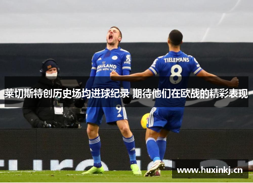 莱切斯特创历史场均进球纪录 期待他们在欧战的精彩表现