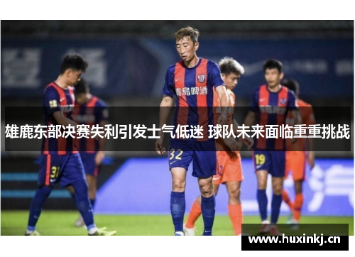 雄鹿东部决赛失利引发士气低迷 球队未来面临重重挑战
