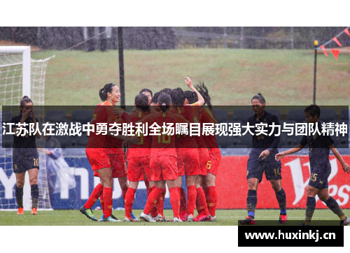 江苏队在激战中勇夺胜利全场瞩目展现强大实力与团队精神 江苏队在激战中勇夺胜利全场瞩目展现强大实力与团队精神