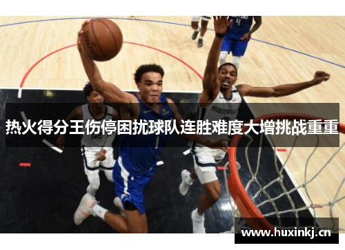 热火得分王伤停困扰球队连胜难度大增挑战重重