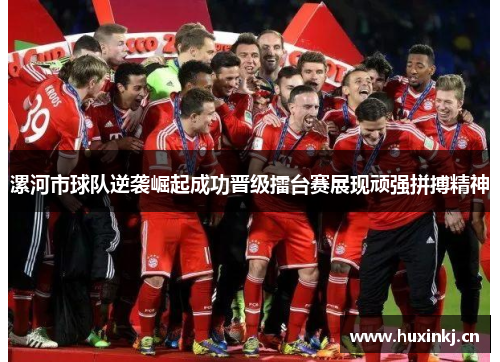 漯河市球队逆袭崛起成功晋级擂台赛展现顽强拼搏精神