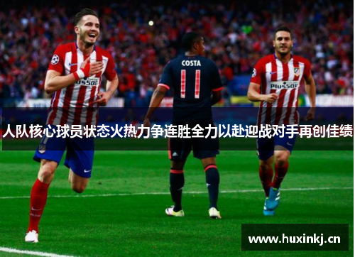 人队核心球员状态火热力争连胜全力以赴迎战对手再创佳绩 人队核心球员状态火热力争连胜全力以赴迎战对手再创佳绩