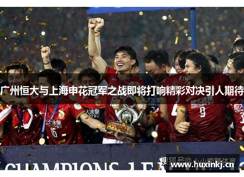 广州恒大与上海申花冠军之战即将打响精彩对决引人期待