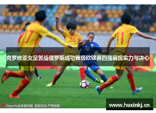 克罗地亚女足苦战俄罗斯成功晋级欧锦赛四强展现实力与决心