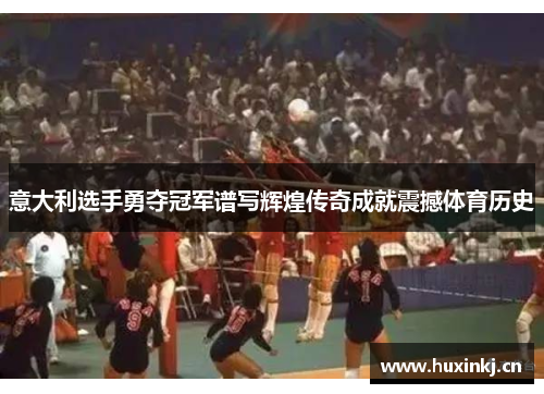 意大利选手勇夺冠军谱写辉煌传奇成就震撼体育历史