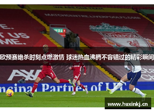 欧预赛绝杀时刻点燃激情 球迷热血沸腾不容错过的精彩瞬间