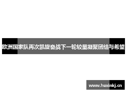 欧洲国家队再次凯旋奋战下一轮较量凝聚团结与希望