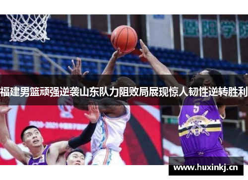 福建男篮顽强逆袭山东队力阻败局展现惊人韧性逆转胜利