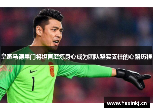 皇家马德里门将坦言磨炼身心成为团队坚实支柱的心路历程