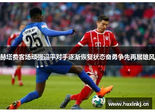 赫塔费客场顽强逼平对手逐渐恢复状态奋勇争先再展雄风