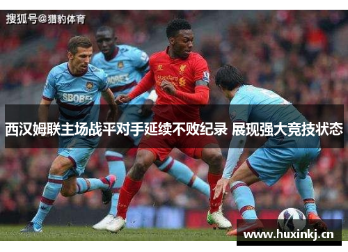 西汉姆联主场战平对手延续不败纪录 展现强大竞技状态