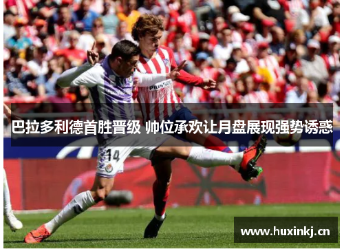 巴拉多利德首胜晋级 帅位承欢让月盘展现强势诱惑