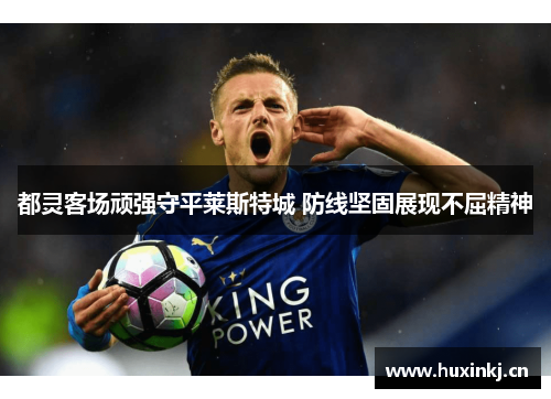 都灵客场顽强守平莱斯特城 防线坚固展现不屈精神