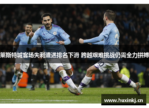 莱斯特城客场失利遭遇排名下滑 跨越艰难挑战仍需全力拼搏