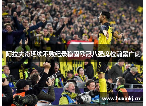 阿拉夫奇延续不败纪录稳固欧冠八强席位前景广阔