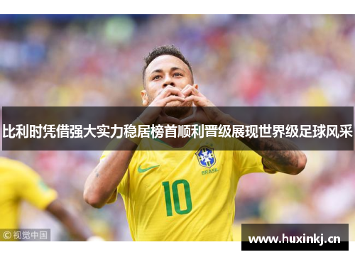 比利时凭借强大实力稳居榜首顺利晋级展现世界级足球风采