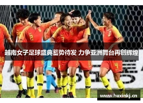 越南女子足球盛典蓄势待发 力争亚洲舞台再创辉煌