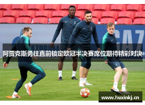 阿贾克斯勇往直前锁定欧冠半决赛席位期待精彩对决