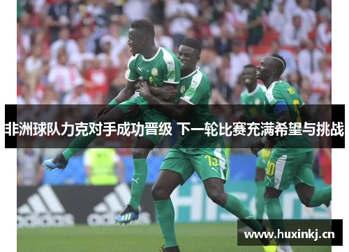 非洲球队力克对手成功晋级 下一轮比赛充满希望与挑战