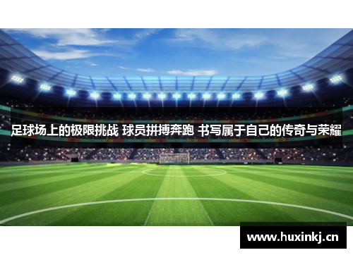 足球场上的极限挑战 球员拼搏奔跑 书写属于自己的传奇与荣耀