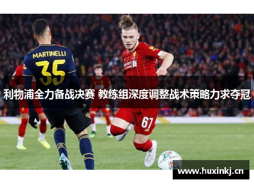 利物浦全力备战决赛 教练组深度调整战术策略力求夺冠