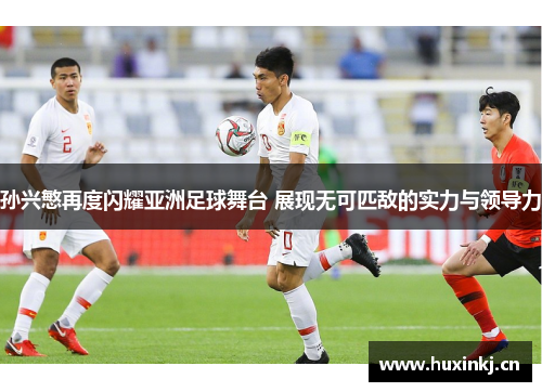 孙兴慜再度闪耀亚洲足球舞台 展现无可匹敌的实力与领导力