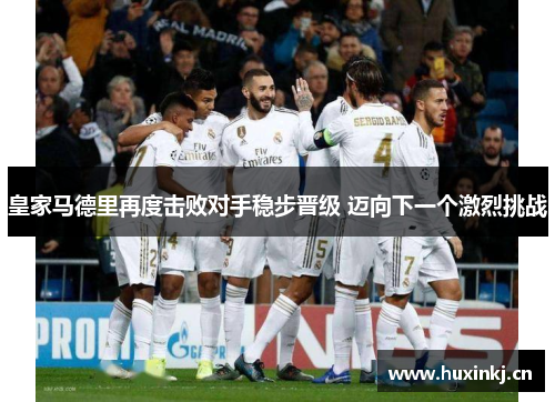 皇家马德里再度击败对手稳步晋级 迈向下一个激烈挑战