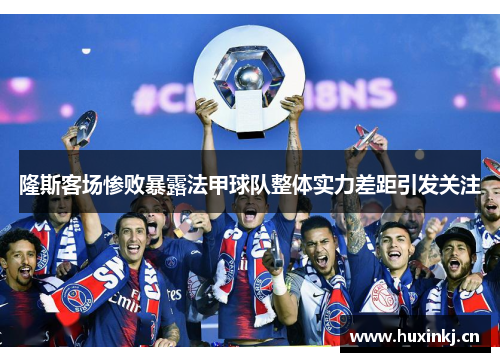 隆斯客场惨败暴露法甲球队整体实力差距引发关注
