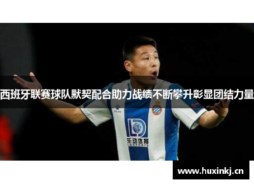 西班牙联赛球队默契配合助力战绩不断攀升彰显团结力量