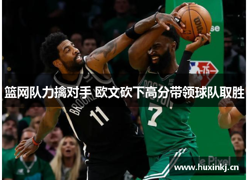 篮网队力擒对手 欧文砍下高分带领球队取胜